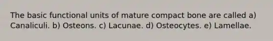 The basic functional units of mature compact bone are called a) Canaliculi. b) Osteons. c) Lacunae. d) Osteocytes. e) Lamellae.