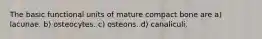 The basic functional units of mature compact bone are a) lacunae. b) osteocytes. c) osteons. d) canaliculi.