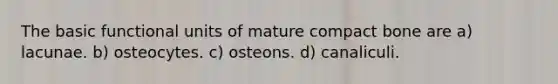 The basic functional units of mature compact bone are a) lacunae. b) osteocytes. c) osteons. d) canaliculi.