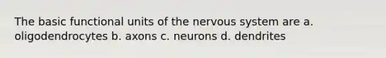 The basic functional units of the nervous system are a. oligodendrocytes b. axons c. neurons d. dendrites