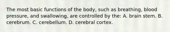 The most basic functions of the body, such as breathing, blood pressure, and swallowing, are controlled by the: A. brain stem. B. cerebrum. C. cerebellum. D. cerebral cortex.