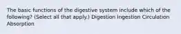 The basic functions of the digestive system include which of the following? (Select all that apply.) Digestion Ingestion Circulation Absorption