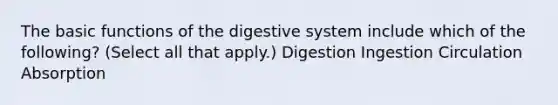 The basic functions of the digestive system include which of the following? (Select all that apply.) Digestion Ingestion Circulation Absorption