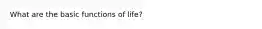 What are the basic functions of life?