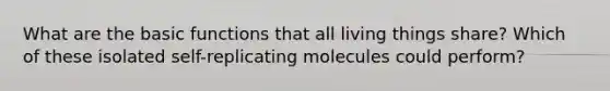 What are the basic functions that all living things share? Which of these isolated self-replicating molecules could perform?