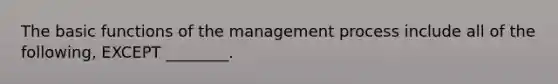 The basic functions of the management process include all of the following, EXCEPT ________.