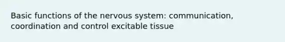 Basic functions of the nervous system: communication, coordination and control excitable tissue