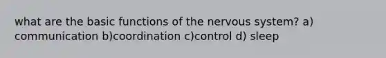 what are the basic functions of the nervous system? a) communication b)coordination c)control d) sleep