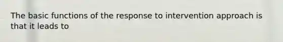 The basic functions of the response to intervention approach is that it leads to