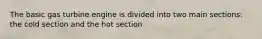 The basic gas turbine engine is divided into two main sections: the cold section and the hot section