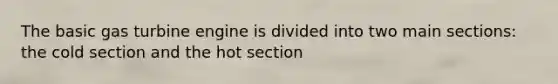 The basic gas turbine engine is divided into two main sections: the cold section and the hot section