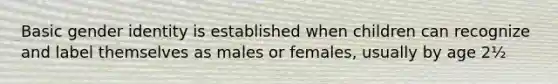 Basic <a href='https://www.questionai.com/knowledge/kyhXSBYVgx-gender-identity' class='anchor-knowledge'>gender identity</a> is established when children can recognize and label themselves as males or females, usually by age 2½