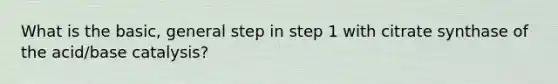 What is the basic, general step in step 1 with citrate synthase of the acid/base catalysis?