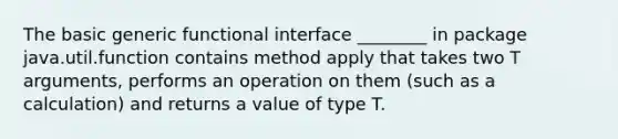 The basic generic functional interface ________ in package java.util.function contains method apply that takes two T arguments, performs an operation on them (such as a calculation) and returns a value of type T.