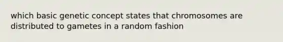 which basic genetic concept states that chromosomes are distributed to gametes in a random fashion