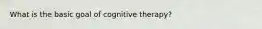 What is the basic goal of cognitive therapy?