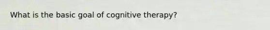 What is the basic goal of cognitive therapy?