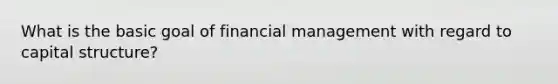 What is the basic goal of financial management with regard to capital structure?