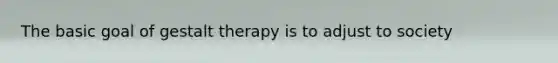 The basic goal of gestalt therapy is to adjust to society