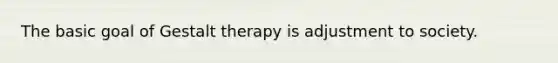 The basic goal of Gestalt therapy is adjustment to society.