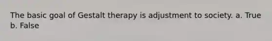 The basic goal of Gestalt therapy is adjustment to society. a. True b. False