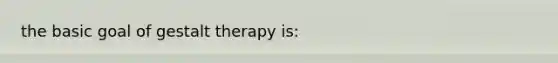 the basic goal of gestalt therapy is: