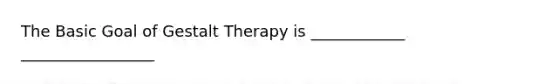 The Basic Goal of Gestalt Therapy is ____________ _________________