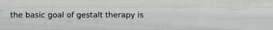 the basic goal of gestalt therapy is