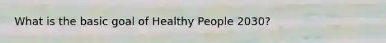 What is the basic goal of Healthy People 2030?