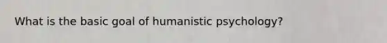 What is the basic goal of humanistic psychology?