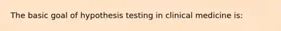 The basic goal of hypothesis testing in clinical medicine is: