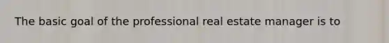 The basic goal of the professional real estate manager is to