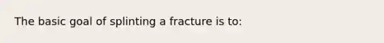 The basic goal of splinting a fracture is​ to: