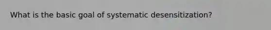 What is the basic goal of systematic desensitization?