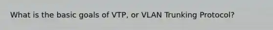 What is the basic goals of VTP, or VLAN Trunking Protocol?