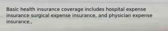 Basic health insurance coverage includes hospital expense insurance surgical expense insurance, and physician expense insurance.,