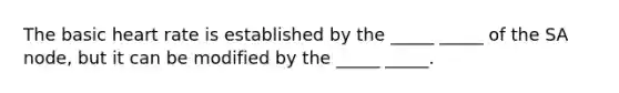The basic heart rate is established by the _____ _____ of the SA node, but it can be modified by the _____ _____.