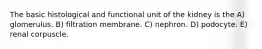 The basic histological and functional unit of the kidney is the A) glomerulus. B) filtration membrane. C) nephron. D) podocyte. E) renal corpuscle.