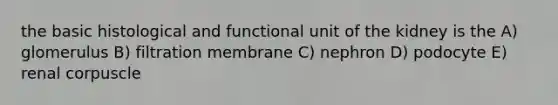 the basic histological and functional unit of the kidney is the A) glomerulus B) filtration membrane C) nephron D) podocyte E) renal corpuscle