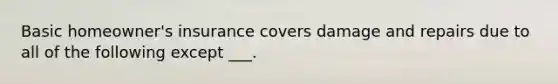 Basic homeowner's insurance covers damage and repairs due to all of the following except ___.