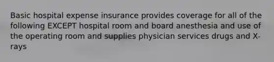 Basic hospital expense insurance provides coverage for all of the following EXCEPT hospital room and board anesthesia and use of the operating room and supplies physician services drugs and X-rays