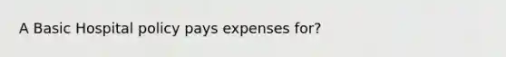 A Basic Hospital policy pays expenses for?