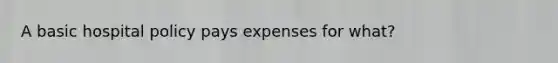 A basic hospital policy pays expenses for what?