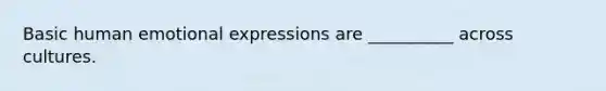 Basic human emotional expressions are __________ across cultures.