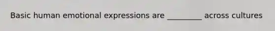 Basic human emotional expressions are _________ across cultures