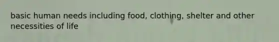 basic human needs including food, clothing, shelter and other necessities of life