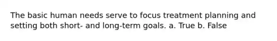 The basic human needs serve to focus treatment planning and setting both short- and long-term goals. a. True b. False