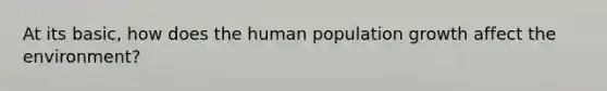 At its basic, how does the human population growth affect the environment?