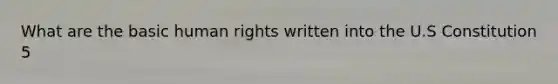 What are the basic human rights written into the U.S Constitution 5