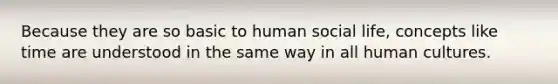 Because they are so basic to human social life, concepts like time are understood in the same way in all human cultures.